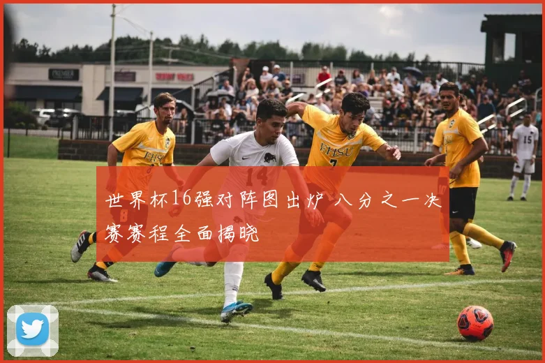 世界杯16强对阵图出炉 八分之一决赛赛程全面揭晓