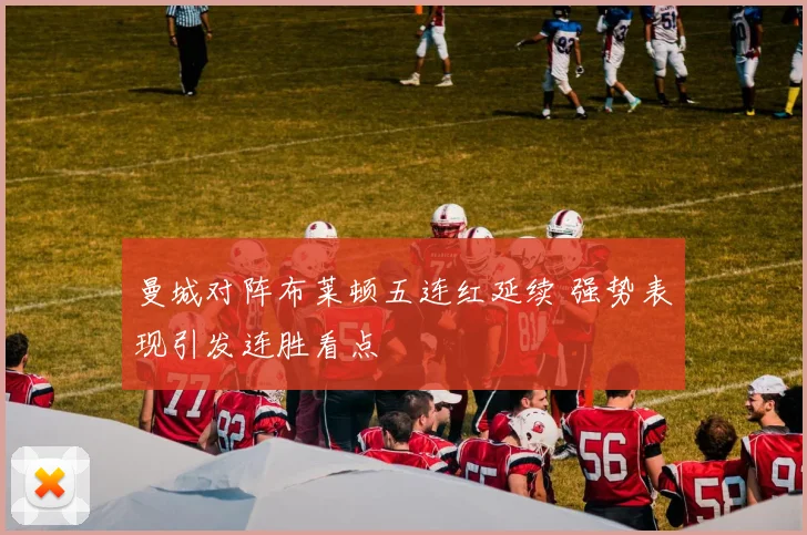 曼城对阵布莱顿五连红延续 强势表现引发连胜看点