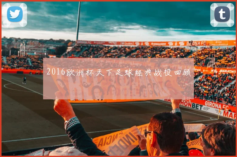 2016欧洲杯天下足球经典战役回顾
