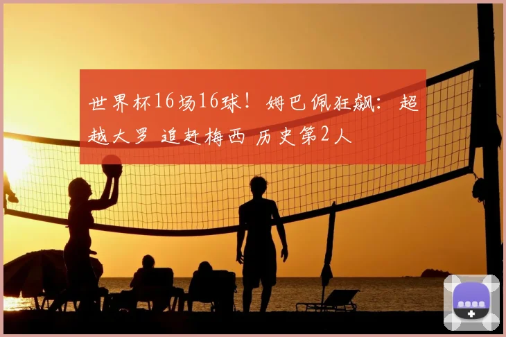 世界杯16场16球！姆巴佩狂飙：超越大罗 追赶梅西 历史第2人