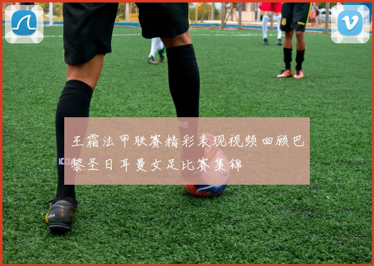 王霜法甲联赛精彩表现视频回顾巴黎圣日耳曼女足比赛集锦
