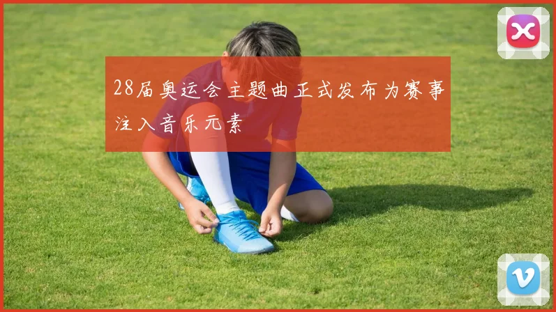 28届奥运会主题曲正式发布为赛事注入音乐元素