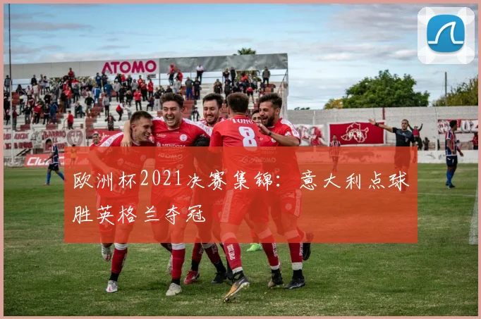 欧洲杯2021决赛集锦:意大利点球胜英格兰夺冠