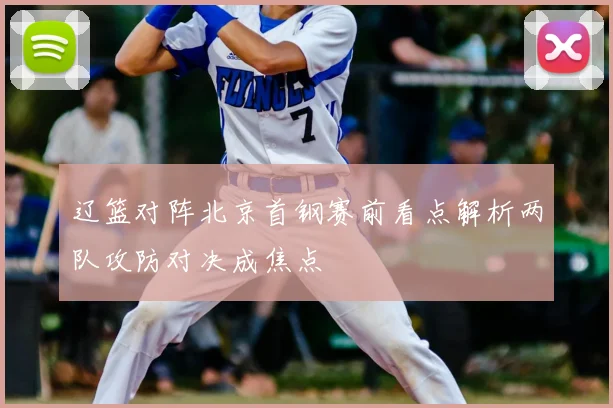 辽篮对阵北京首钢赛前看点解析两队攻防对决成焦点