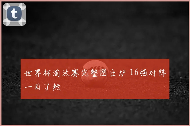 世界杯淘汰赛完整图出炉 16强对阵一目了然