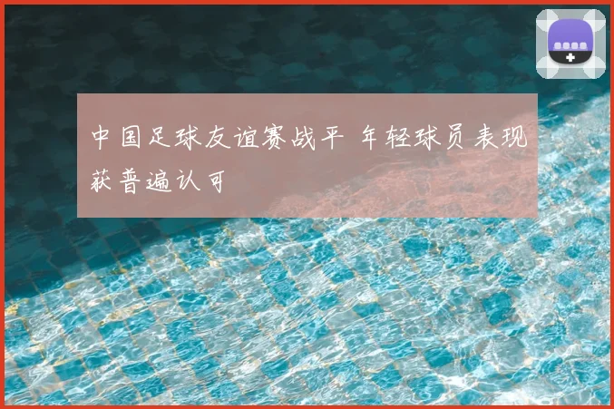 中国足球友谊赛战平 年轻球员表现获普遍认可
