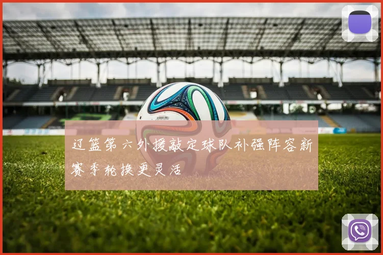 辽篮第六外援敲定球队补强阵容新赛季轮换更灵活