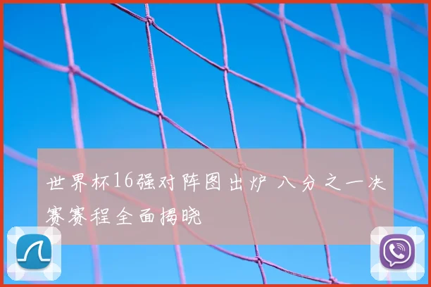 世界杯16强对阵图出炉 八分之一决赛赛程全面揭晓