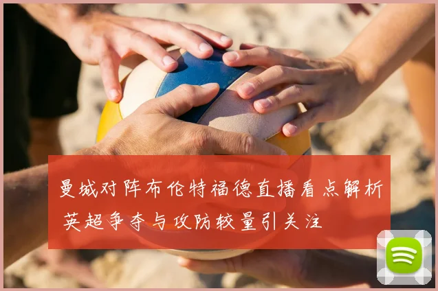 曼城对阵布伦特福德直播看点解析 英超争夺与攻防较量引关注